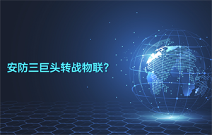 安防三巨頭轉(zhuǎn)戰(zhàn)物聯(lián)智能安防領(lǐng)域應(yīng)用？
