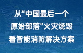 從“中國(guó)最后一個(gè)原始部落”火災(zāi)燒毀，看智能消防解決方案！