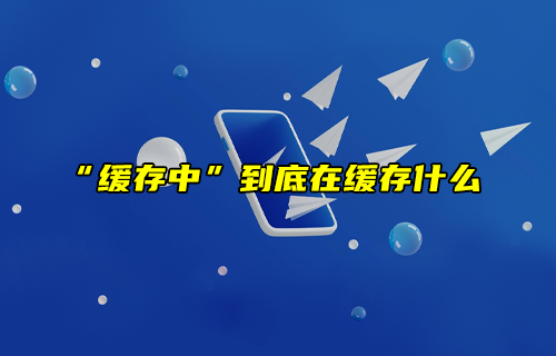 【科普視頻】“緩存中”到底在緩存什么？