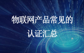 物聯(lián)網(wǎng)產(chǎn)品需要哪些相關(guān)認(rèn)證？快來(lái)看看！