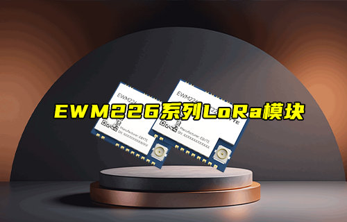 【新品推薦】EWM226系列LoRa模塊產品功能簡介